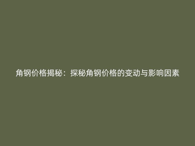 角鋼價格揭秘：探秘角鋼價格的變動與影響因素