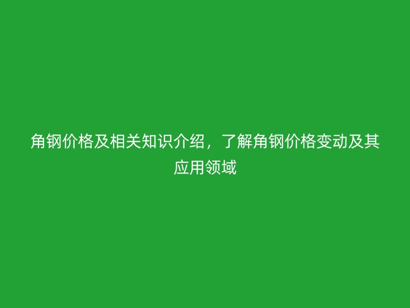 角鋼價格及相關(guān)知識介紹，了解角鋼價格變動及其應(yīng)用領(lǐng)域