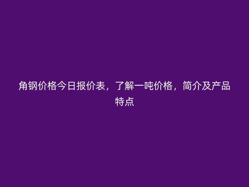 角鋼價(jià)格今日?qǐng)?bào)價(jià)表，了解一噸價(jià)格，簡(jiǎn)介及產(chǎn)品特點(diǎn)