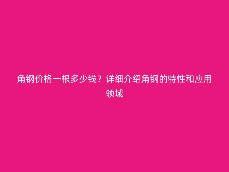 角鋼價(jià)格一根多少錢？詳細(xì)介紹角鋼的特性和應(yīng)用領(lǐng)域