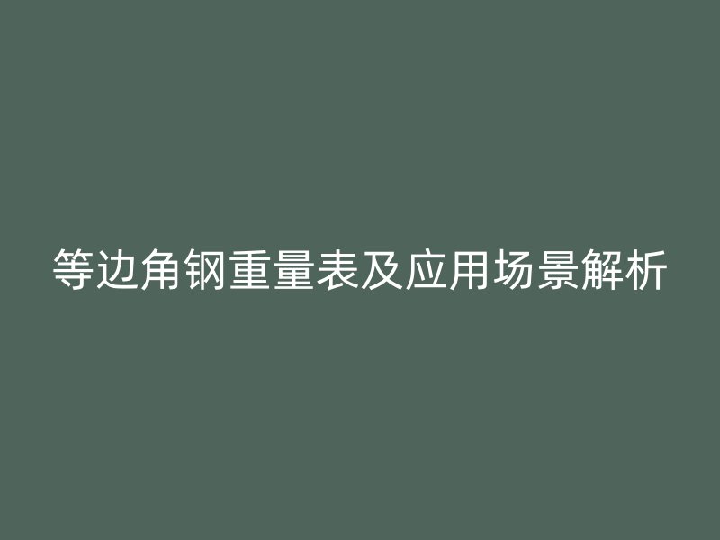 等邊角鋼重量表及應(yīng)用場景解析