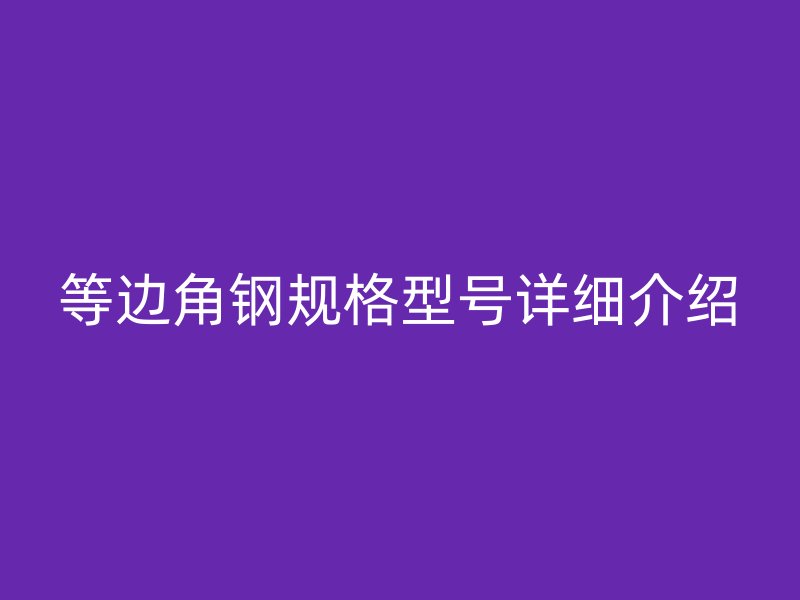 等邊角鋼規(guī)格型號詳細(xì)介紹