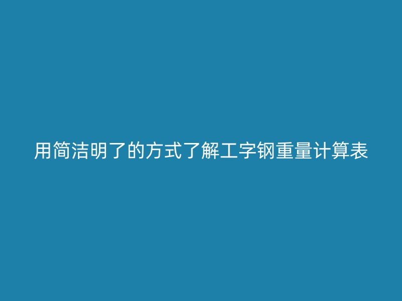 用簡(jiǎn)潔明了的方式了解工字鋼重量計(jì)算表