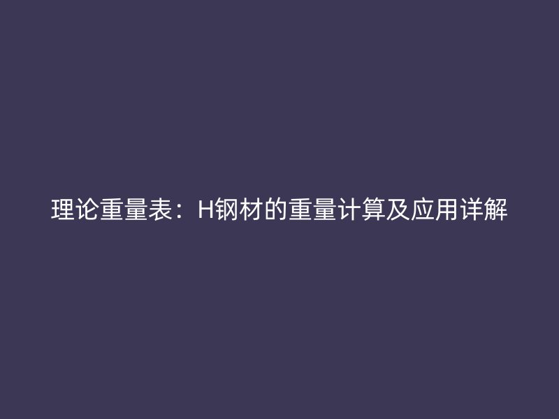 理論重量表：H鋼材的重量計算及應(yīng)用詳解