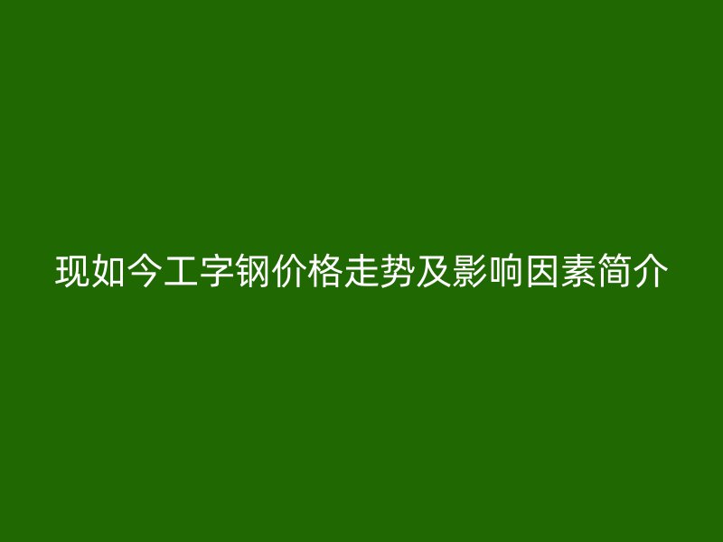 現(xiàn)如今工字鋼價格走勢及影響因素簡介