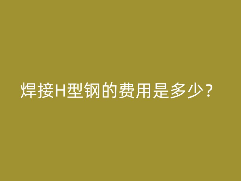 焊接H型鋼的費(fèi)用是多少？