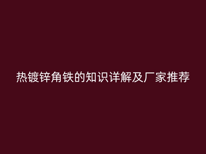 熱鍍鋅角鐵的知識詳解及廠家推薦