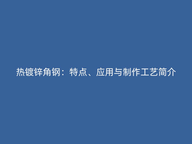 熱鍍鋅角鋼：特點、應(yīng)用與制作工藝簡介