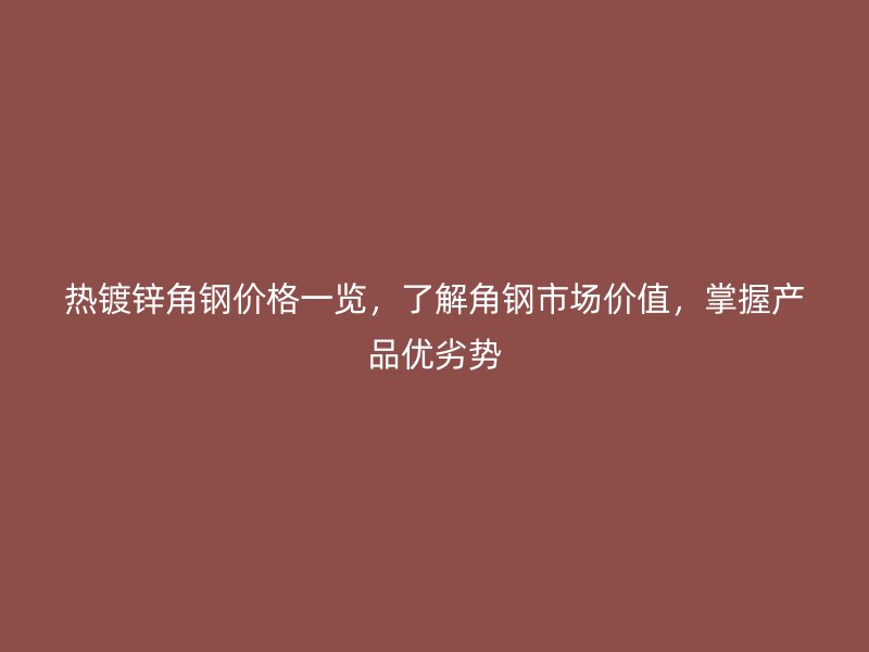 熱鍍鋅角鋼價格一覽，了解角鋼市場價值，掌握產品優(yōu)劣勢