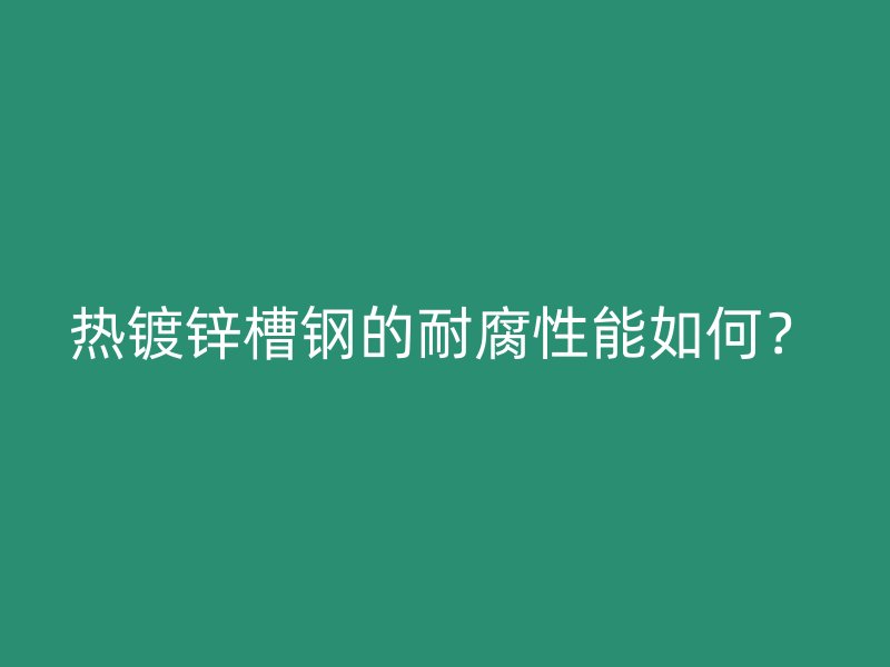熱鍍鋅槽鋼的耐腐性能如何？