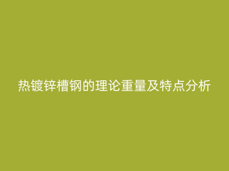 熱鍍鋅槽鋼的理論重量及特點(diǎn)分析