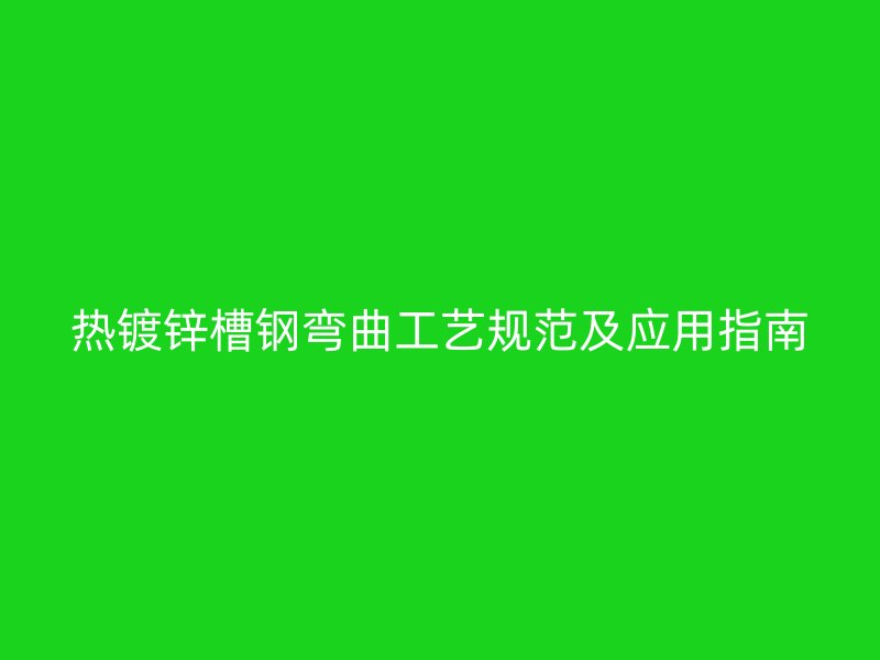 熱鍍鋅槽鋼彎曲工藝規(guī)范及應用指南
