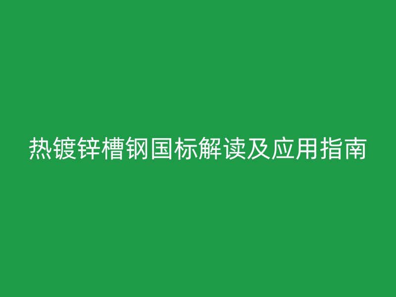 熱鍍鋅槽鋼國標(biāo)解讀及應(yīng)用指南