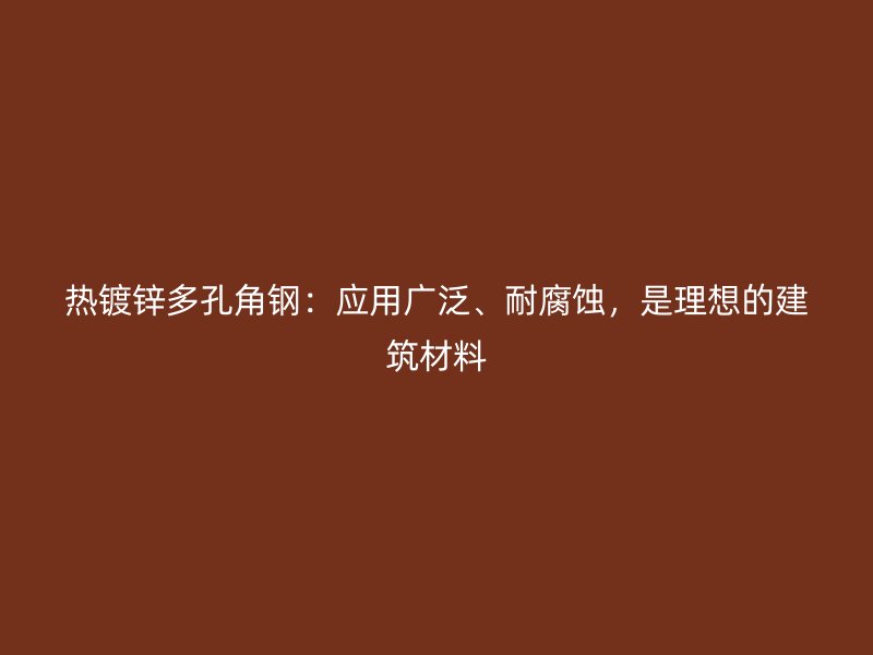 熱鍍鋅多孔角鋼：應(yīng)用廣泛、耐腐蝕，是理想的建筑材料