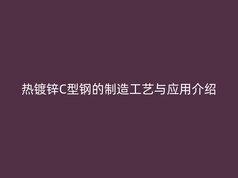 熱鍍鋅C型鋼的制造工藝與應用介紹