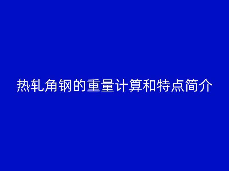 熱軋角鋼的重量計(jì)算和特點(diǎn)簡介
