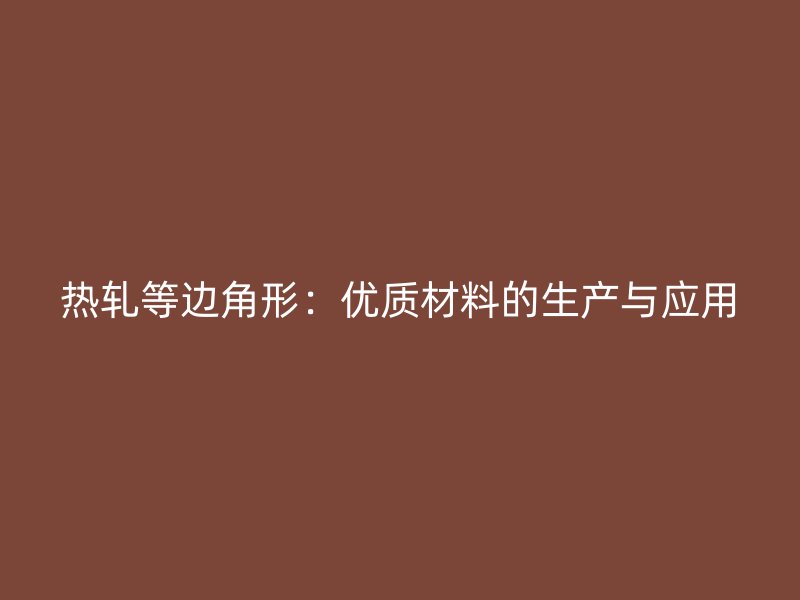熱軋等邊角形：優(yōu)質(zhì)材料的生產(chǎn)與應(yīng)用