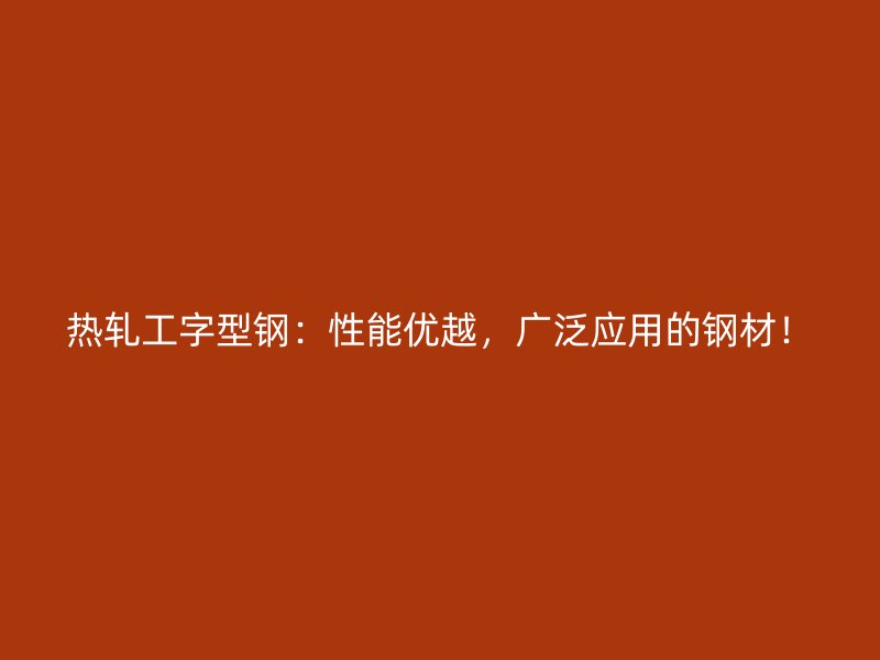 熱軋工字型鋼：性能優(yōu)越，廣泛應用的鋼材！