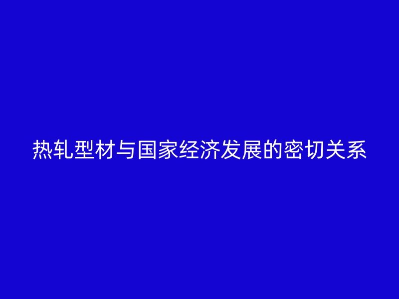熱軋型材與國家經(jīng)濟發(fā)展的密切關(guān)系