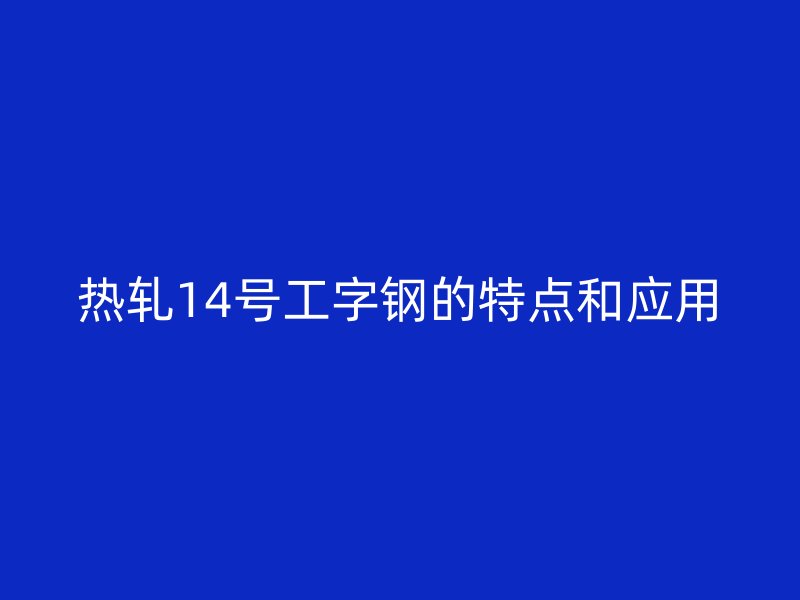 熱軋14號(hào)工字鋼的特點(diǎn)和應(yīng)用