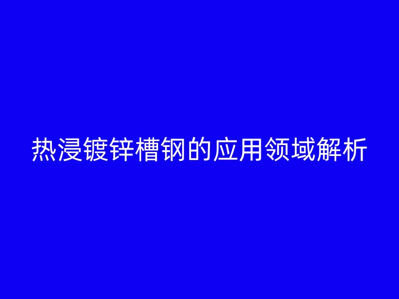 熱浸鍍鋅槽鋼的應(yīng)用領(lǐng)域解析