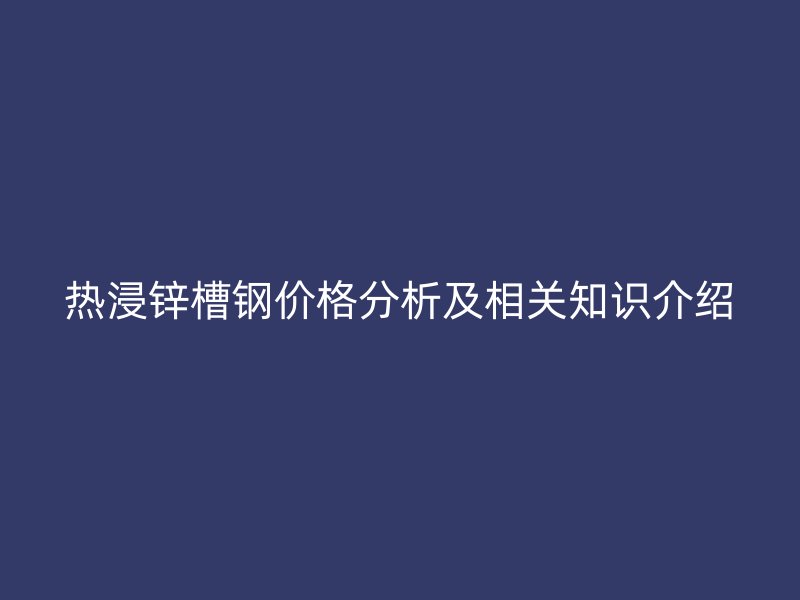 熱浸鋅槽鋼價(jià)格分析及相關(guān)知識(shí)介紹