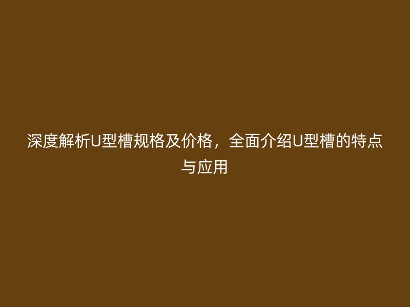 深度解析U型槽規(guī)格及價(jià)格，全面介紹U型槽的特點(diǎn)與應(yīng)用