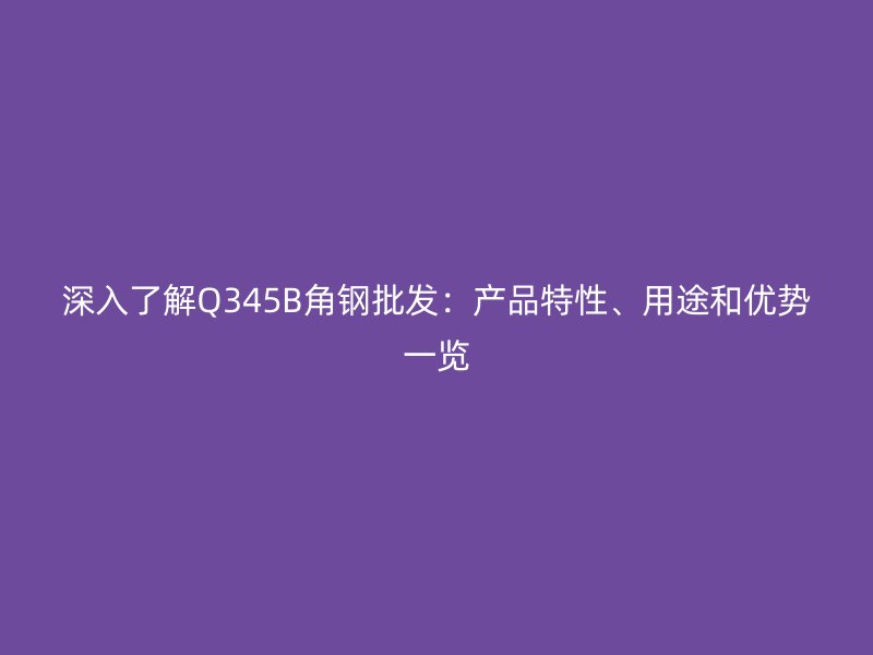 深入了解Q345B角鋼批發(fā)：產(chǎn)品特性、用途和優(yōu)勢(shì)一覽