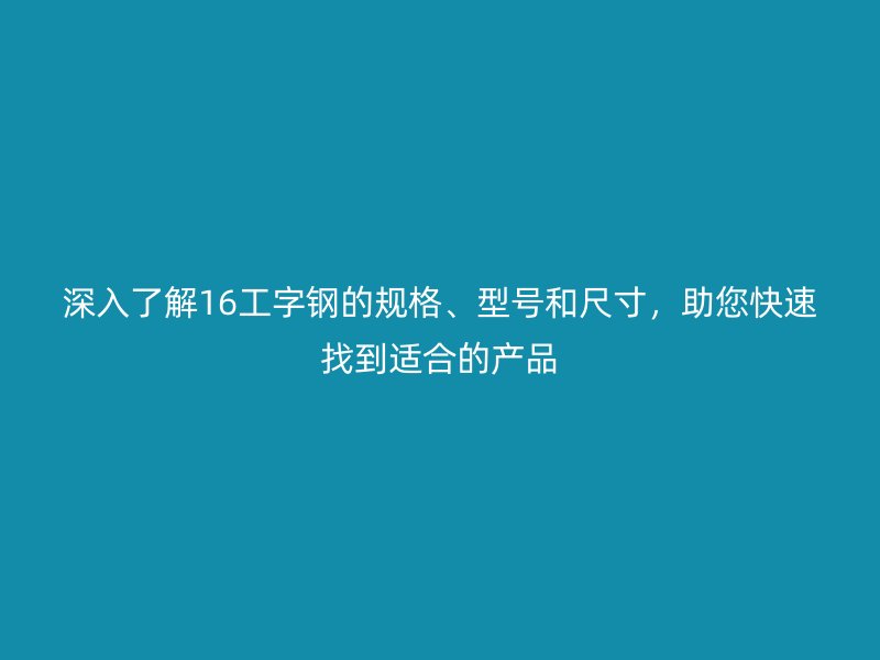 深入了解16工字鋼的規(guī)格、型號和尺寸，助您快速找到適合的產(chǎn)品