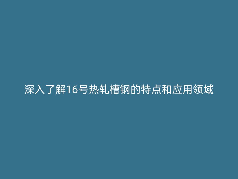 深入了解16號熱軋槽鋼的特點和應用領域