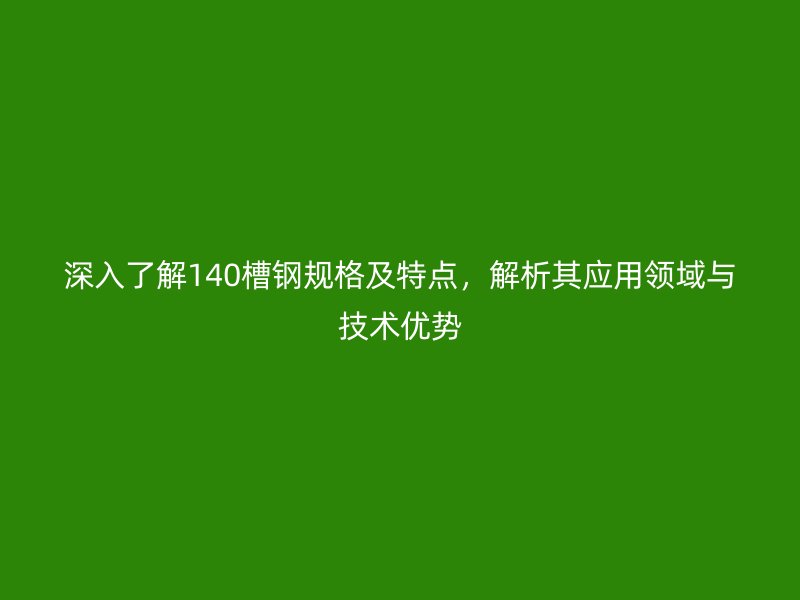 深入了解140槽鋼規(guī)格及特點(diǎn)，解析其應(yīng)用領(lǐng)域與技術(shù)優(yōu)勢