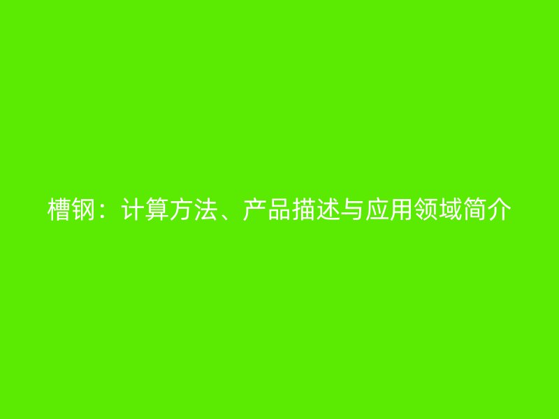 槽鋼：計(jì)算方法、產(chǎn)品描述與應(yīng)用領(lǐng)域簡介