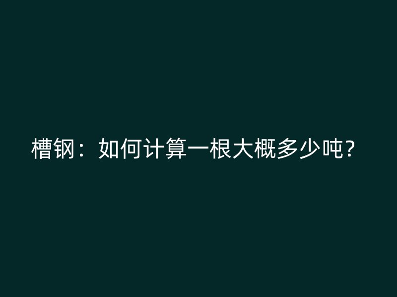 槽鋼：如何計算一根大概多少噸？