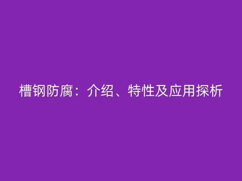 槽鋼防腐：介紹、特性及應用探析