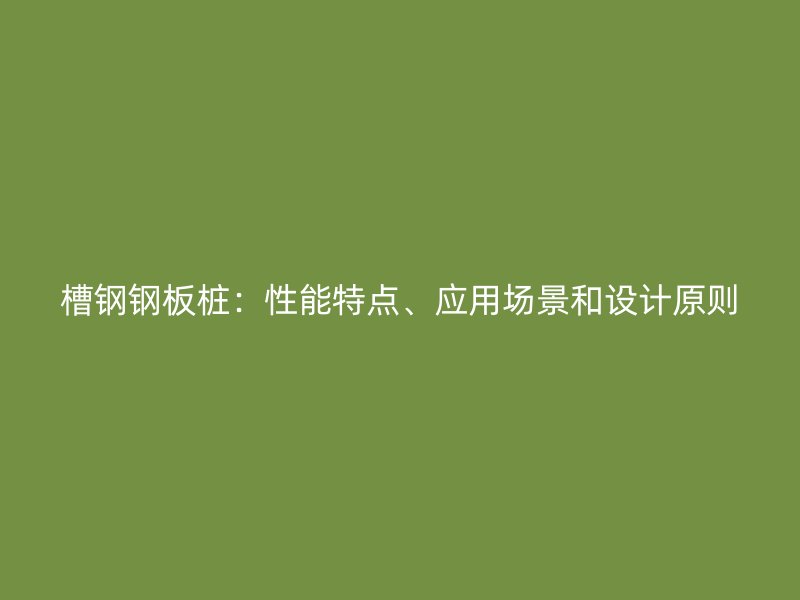 槽鋼鋼板樁：性能特點(diǎn)、應(yīng)用場(chǎng)景和設(shè)計(jì)原則