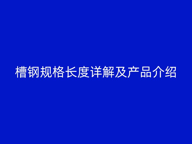 槽鋼規(guī)格長度詳解及產品介紹