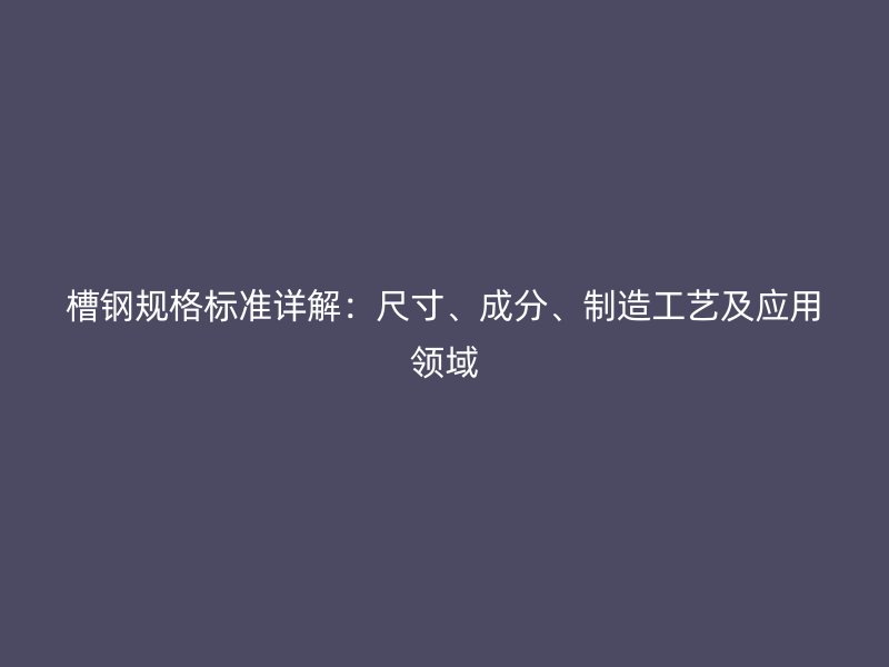 槽鋼規(guī)格標(biāo)準(zhǔn)詳解：尺寸、成分、制造工藝及應(yīng)用領(lǐng)域