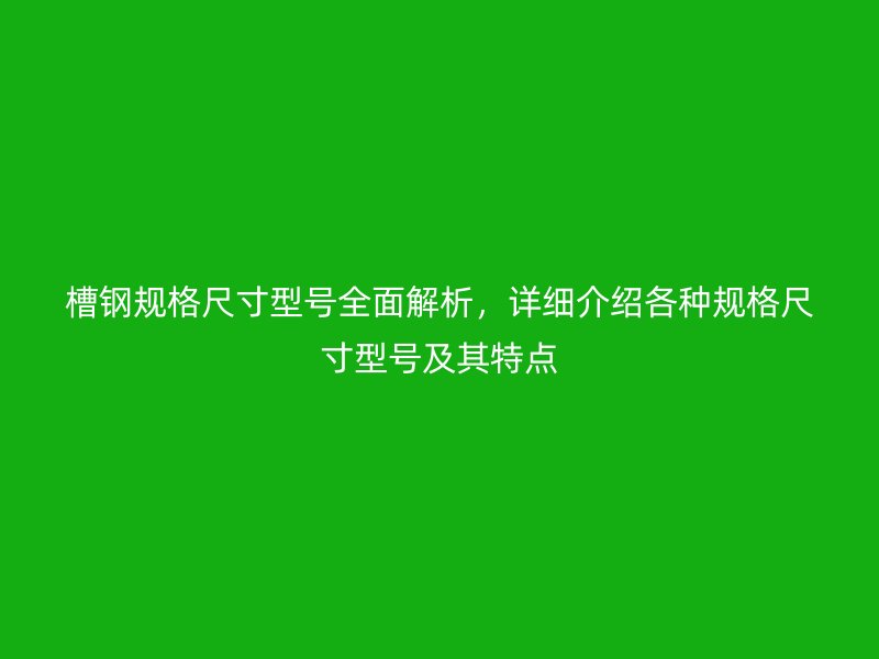 槽鋼規(guī)格尺寸型號全面解析，詳細(xì)介紹各種規(guī)格尺寸型號及其特點(diǎn)
