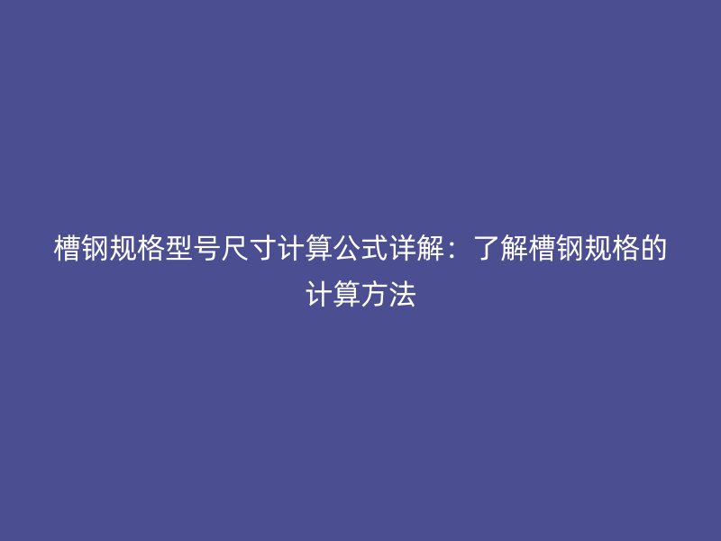 槽鋼規(guī)格型號尺寸計算公式詳解：了解槽鋼規(guī)格的計算方法