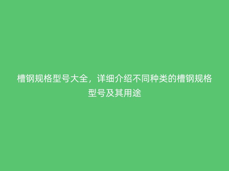 槽鋼規(guī)格型號大全，詳細介紹不同種類的槽鋼規(guī)格型號及其用途