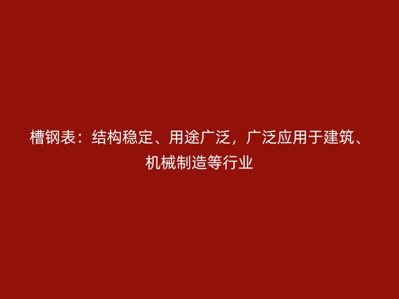 槽鋼表：結構穩(wěn)定、用途廣泛，廣泛應用于建筑、機械制造等行業(yè)