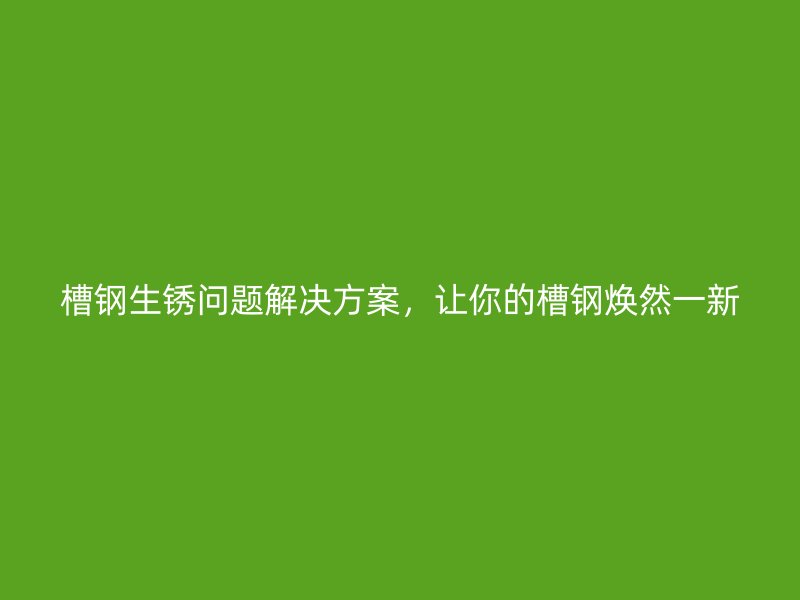 槽鋼生銹問題解決方案，讓你的槽鋼煥然一新