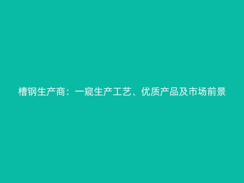 槽鋼生產(chǎn)商：一窺生產(chǎn)工藝、優(yōu)質(zhì)產(chǎn)品及市場前景