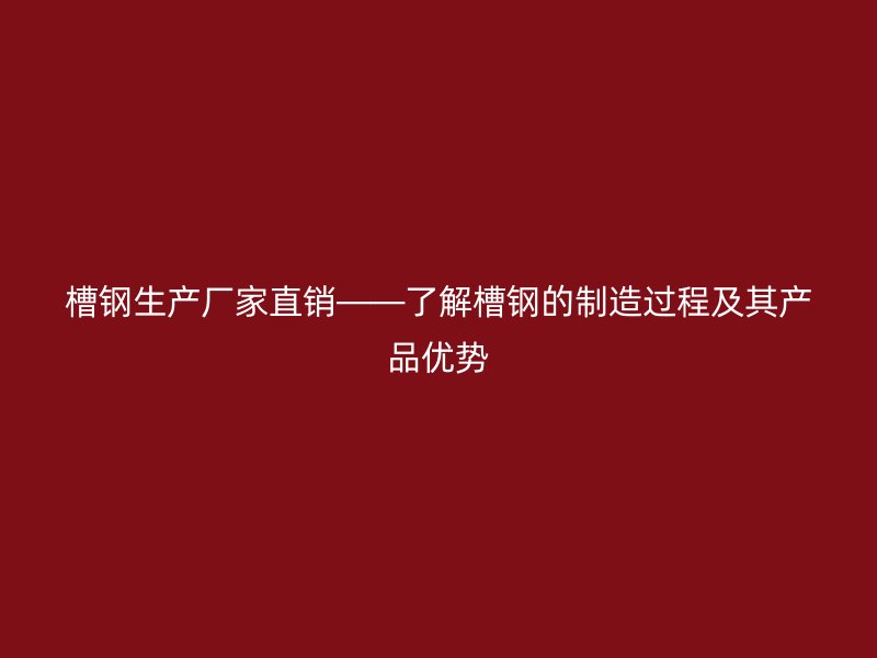 槽鋼生產(chǎn)廠家直銷——了解槽鋼的制造過(guò)程及其產(chǎn)品優(yōu)勢(shì)