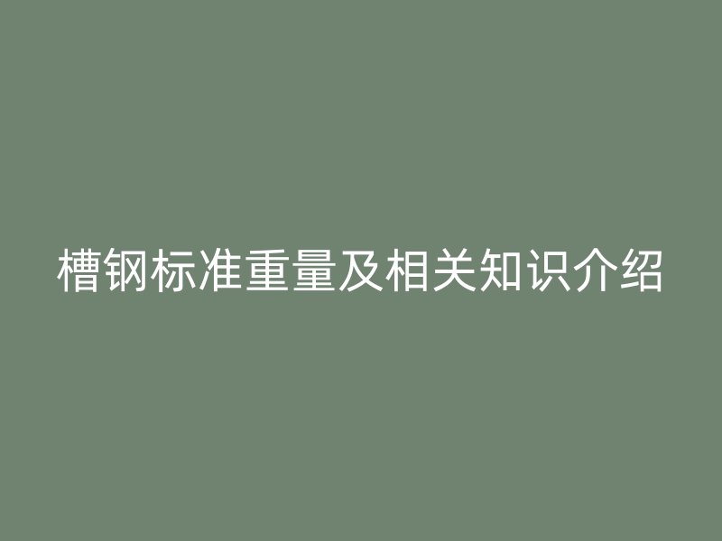 槽鋼標準重量及相關(guān)知識介紹