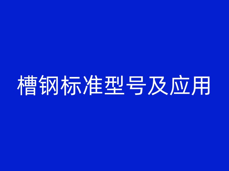 槽鋼標(biāo)準(zhǔn)型號及應(yīng)用