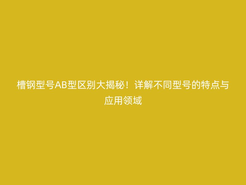 槽鋼型號AB型區(qū)別大揭秘！詳解不同型號的特點與應用領域
