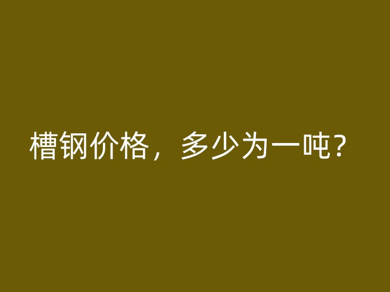槽鋼價格，多少為一噸？