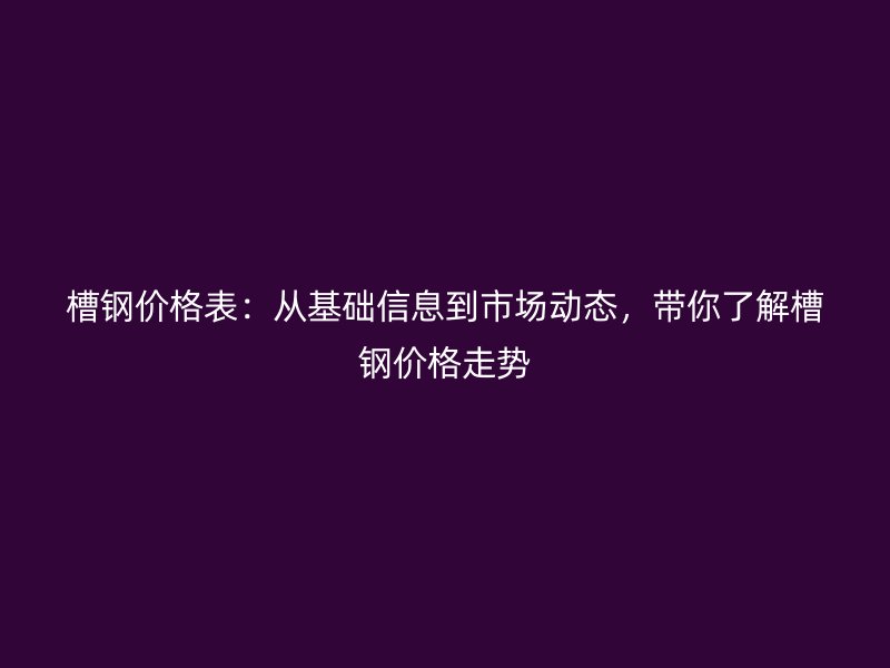 槽鋼價格表：從基礎(chǔ)信息到市場動態(tài)，帶你了解槽鋼價格走勢