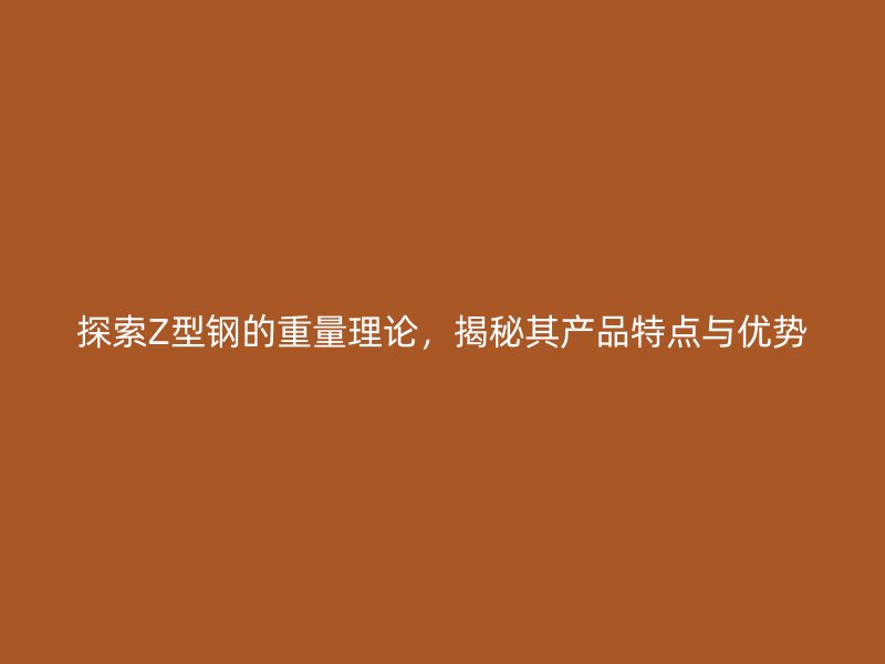 探索Z型鋼的重量理論，揭秘其產(chǎn)品特點與優(yōu)勢
